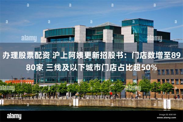 办理股票配资 沪上阿姨更新招股书：门店数增至8980家 三线及以下城市门店占比超50%