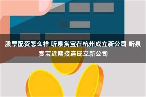 股票配资怎么样 听泉赏宝在杭州成立新公司 听泉赏宝近期接连成立新公司