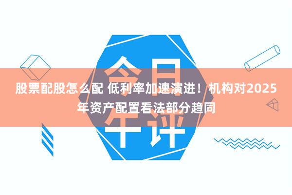 股票配股怎么配 低利率加速演进！机构对2025年资产配置看法部分趋同