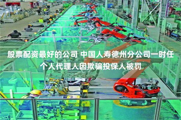 股票配资最好的公司 中国人寿德州分公司一时任个人代理人因欺骗投保人被罚
