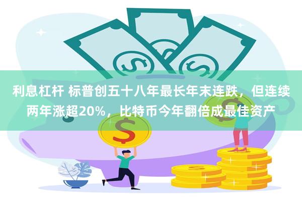 利息杠杆 标普创五十八年最长年末连跌，但连续两年涨超20%，比特币今年翻倍成最佳资产