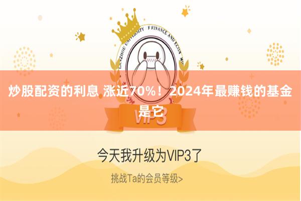 炒股配资的利息 涨近70%！2024年最赚钱的基金是它