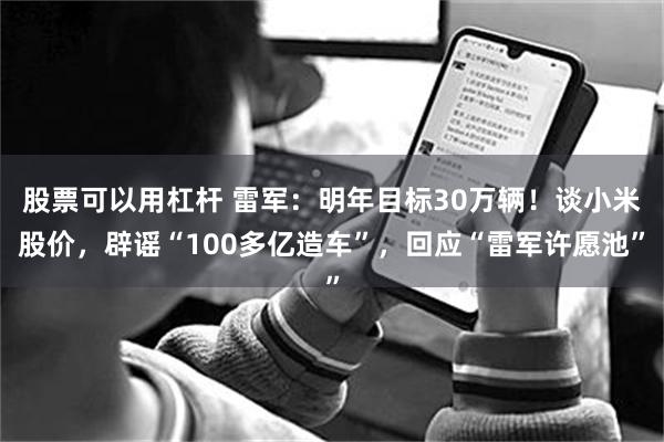 股票可以用杠杆 雷军：明年目标30万辆！谈小米股价，辟谣“100多亿造车”，回应“雷军许愿池”