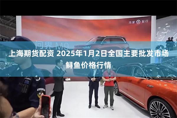 上海期货配资 2025年1月2日全国主要批发市场鲟鱼价格行情