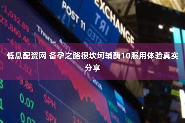 低息配资网 备孕之路很坎坷辅酶10服用体验真实分享