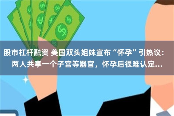 股市杠杆融资 美国双头姐妹宣布“怀孕”引热议： 两人共享一个子宫等器官，怀孕后很难认定...