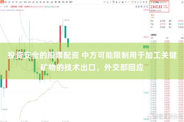 投资安全的股票配资 中方可能限制用于加工关键矿物的技术出口，外交部回应