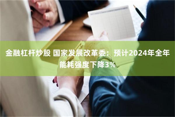 金融杠杆炒股 国家发展改革委：预计2024年全年能耗强度下降3%