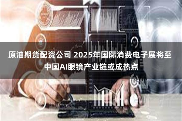 原油期货配资公司 2025年国际消费电子展将至 中国AI眼镜产业链或成热点