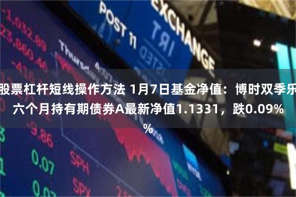 股票杠杆短线操作方法 1月7日基金净值：博时双季乐六个月持有期债券A最新净值1.1331，跌0.09%
