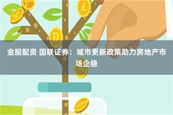 金股配资 国联证券：城市更新政策助力房地产市场企稳