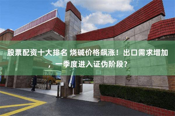 股票配资十大排名 烧碱价格飙涨！出口需求增加，一季度进入证伪阶段？