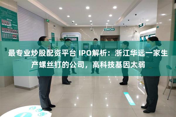 最专业炒股配资平台 IPO解析：浙江华远一家生产螺丝钉的公司，高科技基因太弱