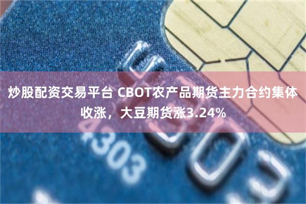 炒股配资交易平台 CBOT农产品期货主力合约集体收涨，大豆期货涨3.24%