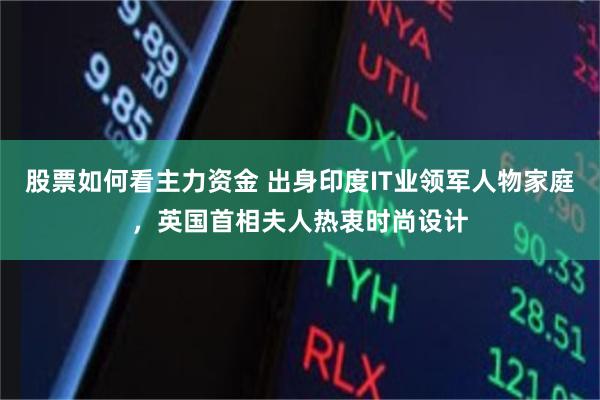 股票如何看主力资金 出身印度IT业领军人物家庭，英国首相夫人热衷时尚设计