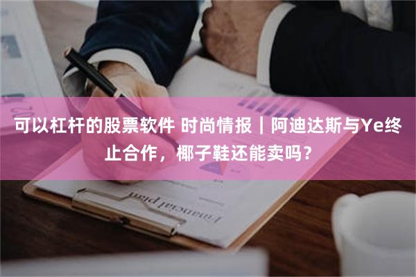 可以杠杆的股票软件 时尚情报｜阿迪达斯与Ye终止合作，椰子鞋还能卖吗？