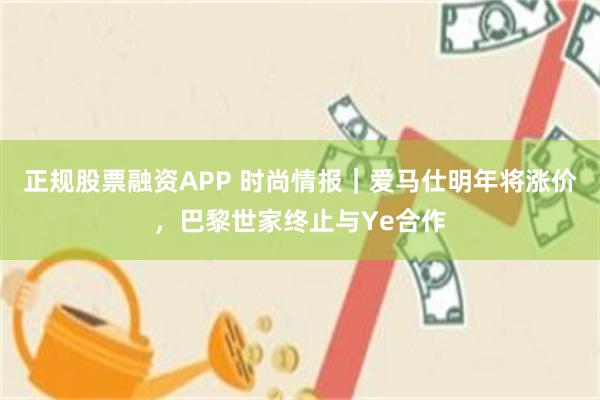 正规股票融资APP 时尚情报｜爱马仕明年将涨价，巴黎世家终止与Ye合作