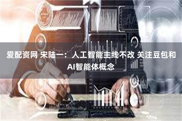 爱配资网 宋陆一:人工智能主线不改 关注豆包和AI智能体概念