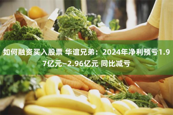 如何融资买入股票 华谊兄弟：2024年净利预亏1.97亿元—2.96亿元 同比减亏