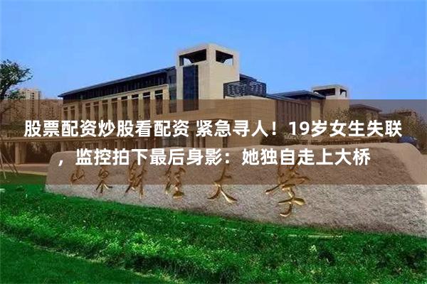 股票配资炒股看配资 紧急寻人！19岁女生失联，监控拍下最后身影：她独自走上大桥
