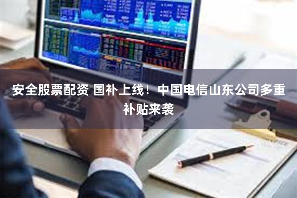 安全股票配资 国补上线！中国电信山东公司多重补贴来袭