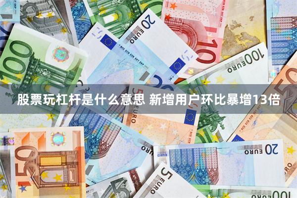 股票玩杠杆是什么意思 新增用户环比暴增13倍