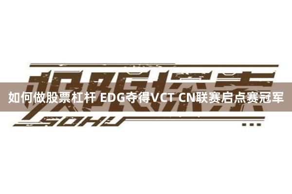 如何做股票杠杆 EDG夺得VCT CN联赛启点赛冠军
