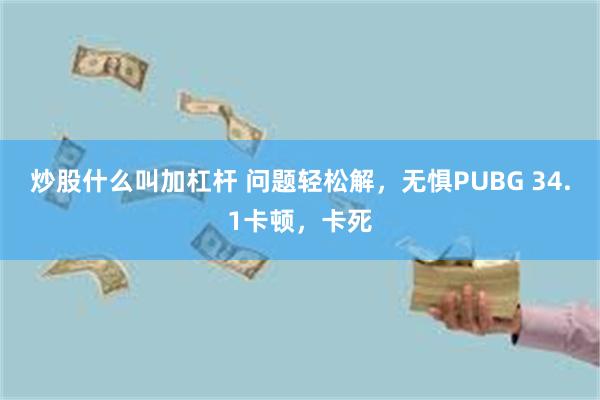 炒股什么叫加杠杆 问题轻松解，无惧PUBG 34.1卡顿，卡死