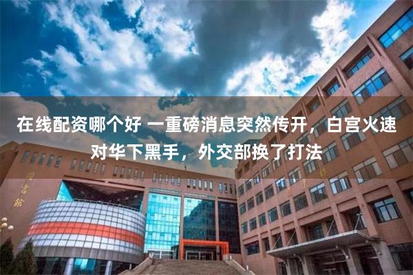在线配资哪个好 一重磅消息突然传开，白宫火速对华下黑手，外交部换了打法