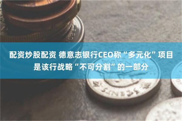 配资炒股配资 德意志银行CEO称“多元化”项目是该行战略“不可分割”的一部分