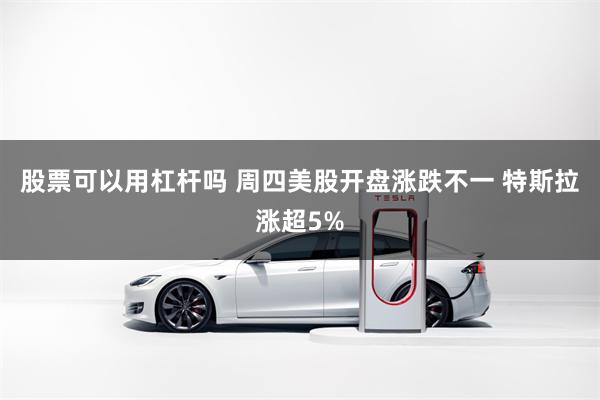 股票可以用杠杆吗 周四美股开盘涨跌不一 特斯拉涨超5%