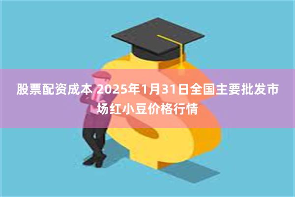 股票配资成本 2025年1月31日全国主要批发市场红小豆价格行情