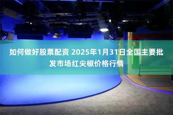 如何做好股票配资 2025年1月31日全国主要批发市场红尖椒价格行情