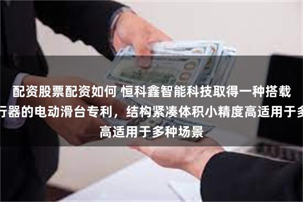配资股票配资如何 恒科鑫智能科技取得一种搭载压力执行器的电动滑台专利，结构紧凑体积小精度高适用于多种场景