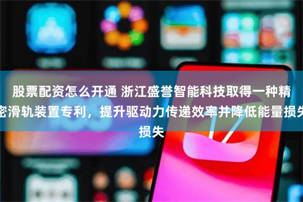 股票配资怎么开通 浙江盛誉智能科技取得一种精密滑轨装置专利，提升驱动力传递效率并降低能量损失