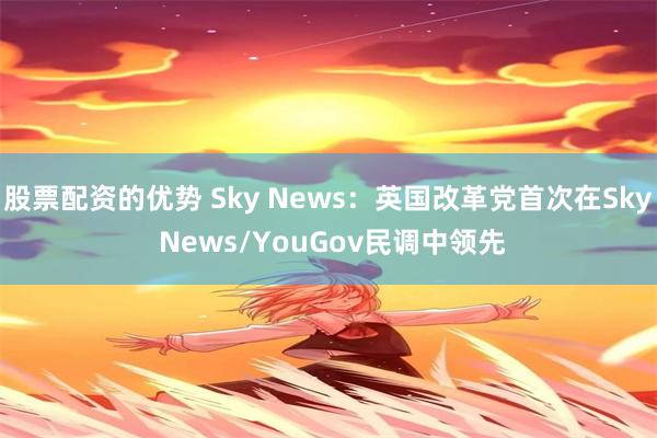 股票配资的优势 Sky News：英国改革党首次在Sky News/YouGov民调中领先