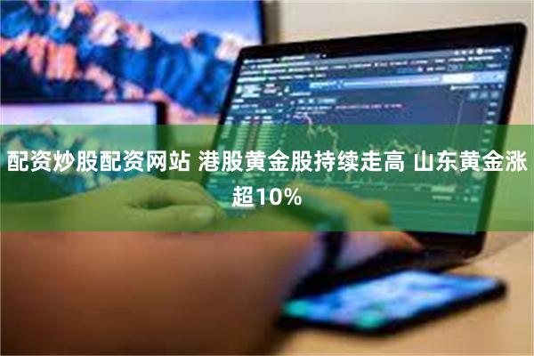 配资炒股配资网站 港股黄金股持续走高 山东黄金涨超10%