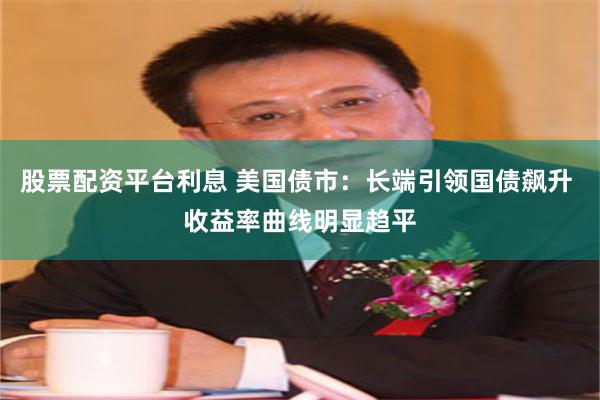 股票配资平台利息 美国债市：长端引领国债飙升 收益率曲线明显趋平