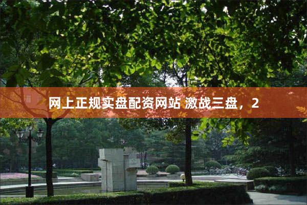 网上正规实盘配资网站 激战三盘，2