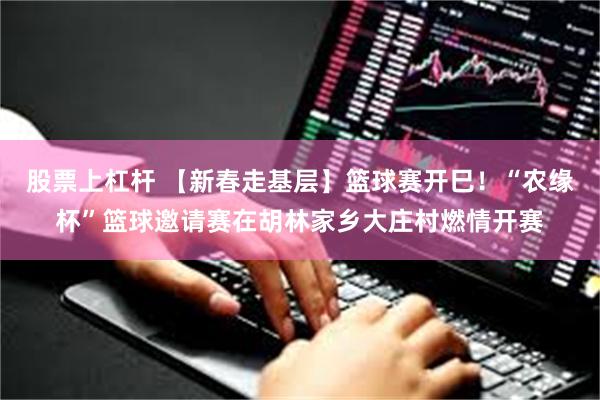 股票上杠杆 【新春走基层】篮球赛开巳！“农缘杯”篮球邀请赛在胡林家乡大庄村燃情开赛