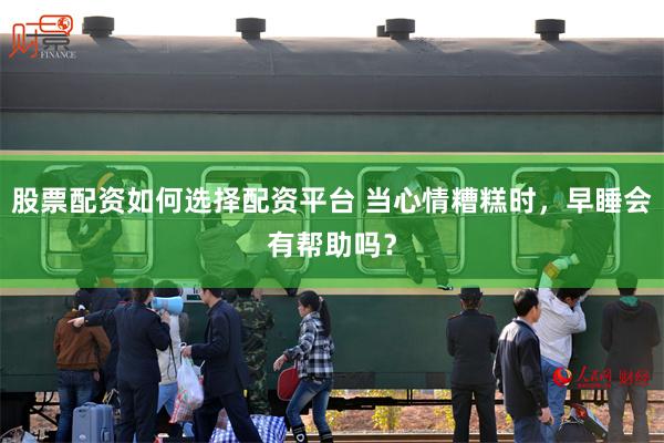 股票配资如何选择配资平台 当心情糟糕时，早睡会有帮助吗？