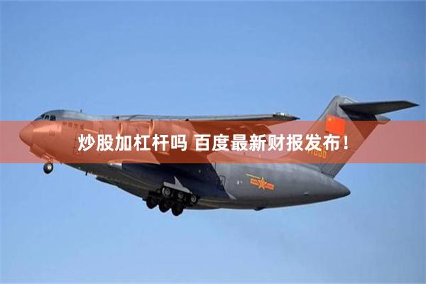 炒股加杠杆吗 百度最新财报发布！