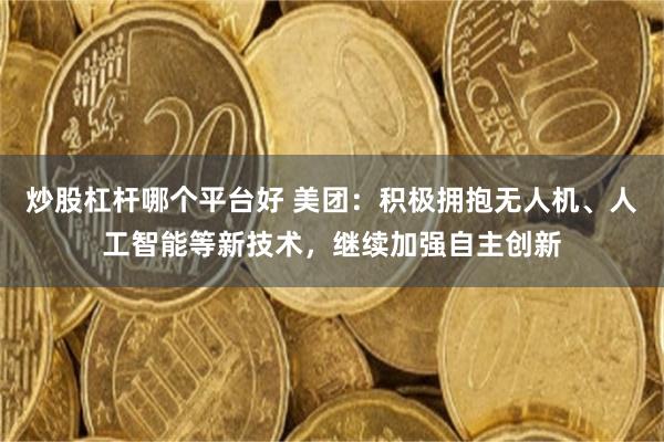 炒股杠杆哪个平台好 美团：积极拥抱无人机、人工智能等新技术，继续加强自主创新