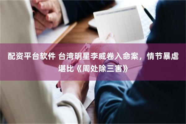 配资平台软件 台湾明星李威卷入命案，情节暴虐堪比《周处除三害》
