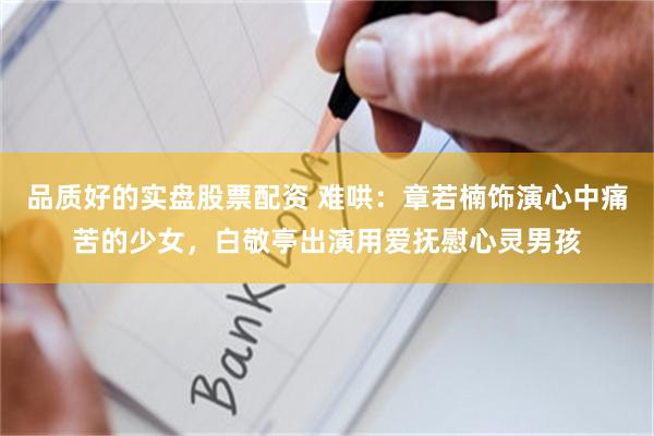 品质好的实盘股票配资 难哄：章若楠饰演心中痛苦的少女，白敬亭出演用爱抚慰心灵男孩