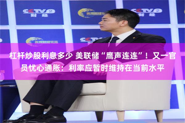 杠杆炒股利息多少 美联储“鹰声连连”！又一官员忧心通胀：利率应暂时维持在当前水平