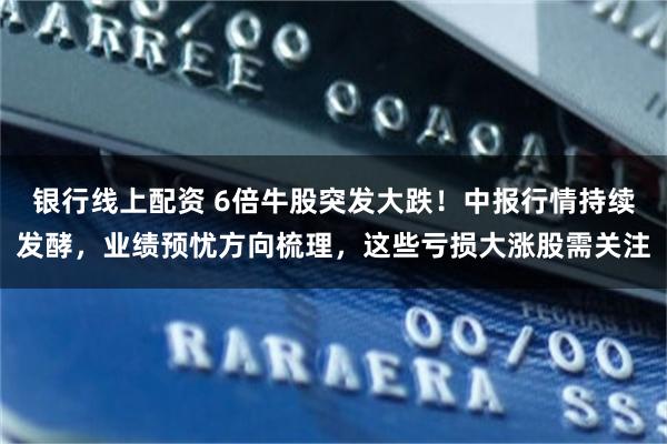 银行线上配资 6倍牛股突发大跌！中报行情持续发酵，业绩预忧方向梳理，这些亏损大涨股需关注