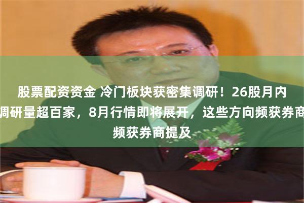 股票配资资金 冷门板块获密集调研！26股月内机构调研量超百家，8月行情即将展开，这些方向频获券商提及
