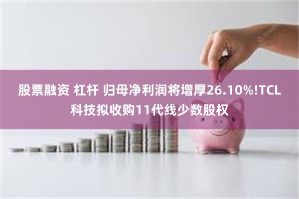 股票融资 杠杆 归母净利润将增厚26.10%!TCL科技拟收购11代线少数股权