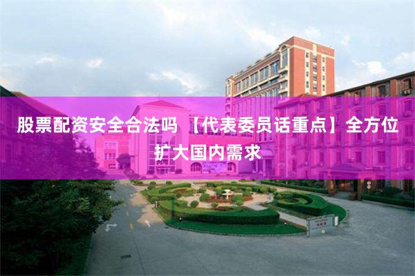 股票配资安全合法吗 【代表委员话重点】全方位扩大国内需求